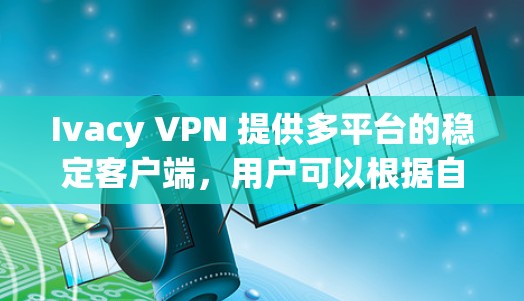 Ivacy VPN 提供多平台的稳定客户端,用户可以根据自己的设备选择合适的版本。以下是 Ivacy VPN 的客户端下载和安装步骤 Ivacy VPN 提供多平台的稳定客户端,用户可以根据自己的设备选择合适的版本。以下是 Ivacy VPN 的客户端下载和安装步骤