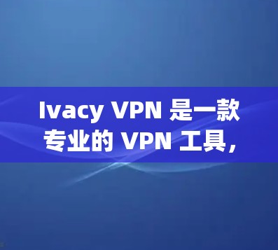 Ivacy VPN 是一款专业的 VPN 工具，旨在提供高效、安全的网络保护。以下是其详细分析
