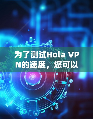 为了测试Hola VPN的速度,您可以按照以下步骤进行
