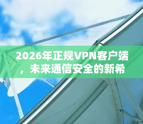 2026年正规VPN客户端,未来通信安全的新希望