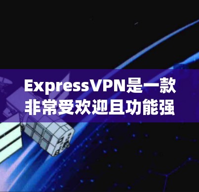 ExpressVPN是一款非常受欢迎且功能强大的VPN软件，它在速度、隐私保护和用户体验方面都表现出色。以下是一些关键点，帮助你了解为什么它被认为是好用的