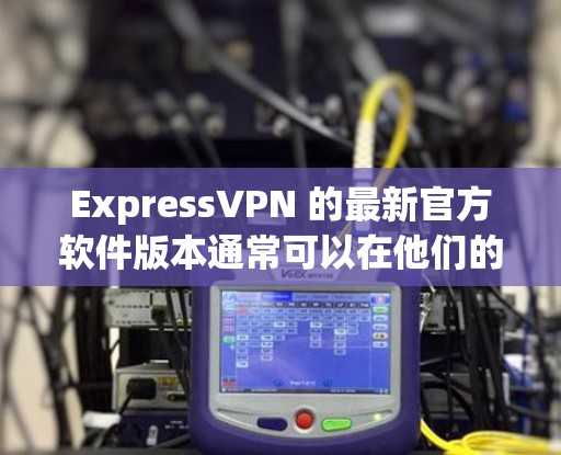 ExpressVPN 的最新官方软件版本通常可以在他们的官方网站上找到。您可以通过以下步骤获取并安装最新版本