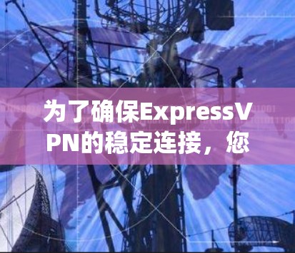 为了确保ExpressVPN的稳定连接,您可以按照以下步骤进行测试