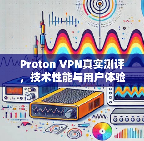 Proton VPN真实测评,技术性能与用户体验分析