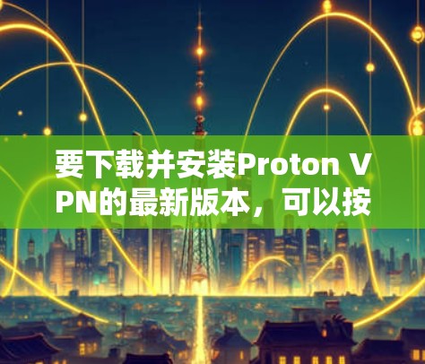 要下载并安装Proton VPN的最新版本,可以按照以下步骤操作