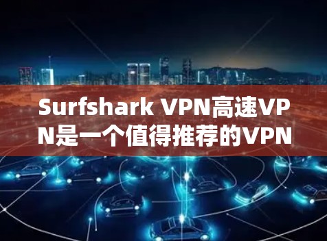 Surfshark VPN高速VPN是一个值得推荐的VPN服务,以下是其主要优势和适用场景