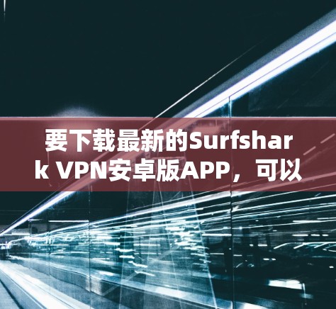 要下载最新的Surfshark VPN安卓版APP,可以按照以下步骤操作