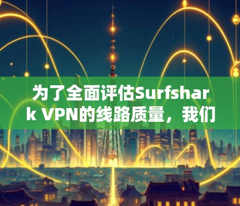 为了全面评估Surfshark VPN的线路质量,我们可以按照以下步骤进行测试 为了全面评估Surfshark VPN的线路质量,我们可以按照以下步骤进行测试