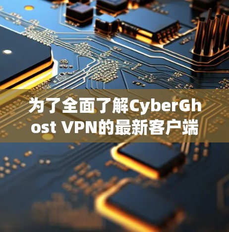 为了全面了解CyberGhost VPN的最新客户端,您可以按照以下步骤进行