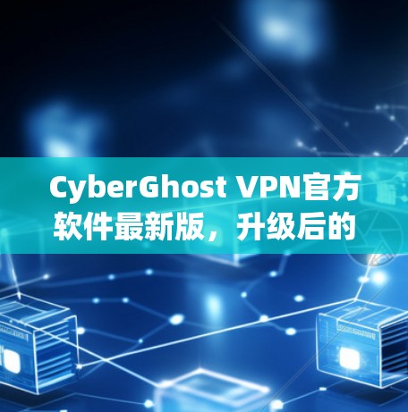 CyberGhost VPN官方软件最新版,升级后的隐私与安全新选择