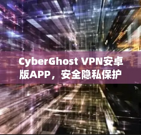 CyberGhost VPN安卓版APP,安全隐私保护与高速连接的完美融合 CyberGhost VPN安卓版APP,安全隐私保护与高速连接的完美融合