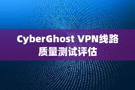 CyberGhost VPN线路质量测试评估