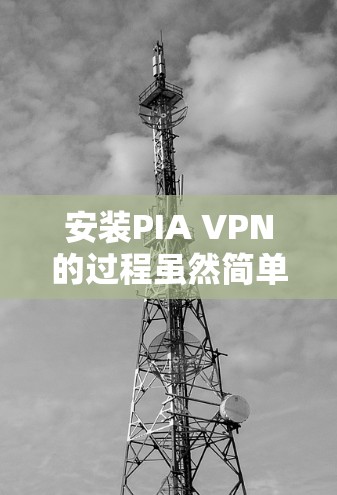 安装PIA VPN的过程虽然简单,但为了确保顺利完成并获得最佳体验,以下是详细的步骤指南