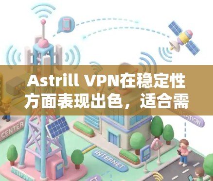Astrill VPN在稳定性方面表现出色,适合需要可靠连接的用户。以下是对其稳定线路体验的详细分析