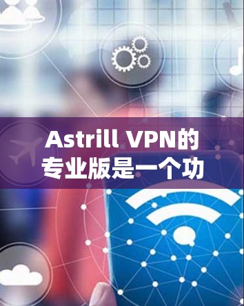 Astrill VPN的专业版是一个功能强大的VPN客户端，适合对网络安全和隐私保护要求较高的用户。以下是对其专业版的详细分析