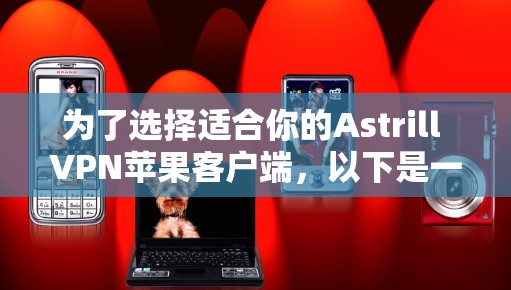 为了选择适合你的Astrill VPN苹果客户端，以下是一些关键步骤和考虑因素