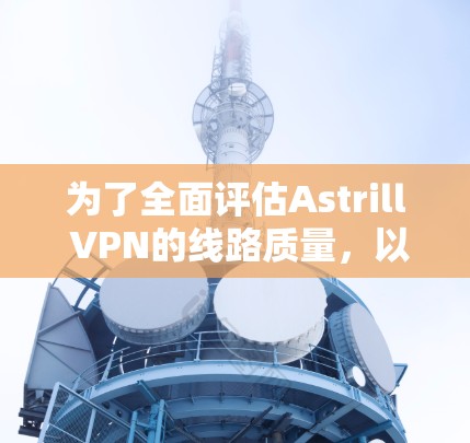 为了全面评估Astrill VPN的线路质量,以下是一个有序的测试计划,帮助您确保连接稳定、速度快且安全可靠