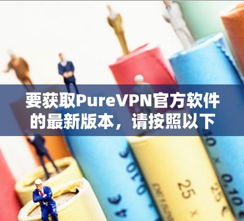 要获取PureVPN官方软件的最新版本,请按照以下步骤操作