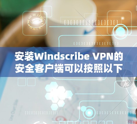 安装Windscribe VPN的安全客户端可以按照以下步骤进行
