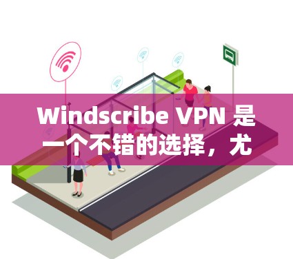Windscribe VPN 是一个不错的选择,尤其适合需要基本 VPN 服务的用户。以下是推荐的理由和使用建议