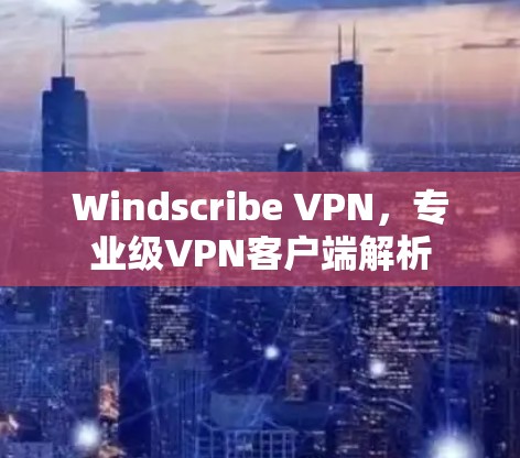 Windscribe VPN,专业级VPN客户端解析
