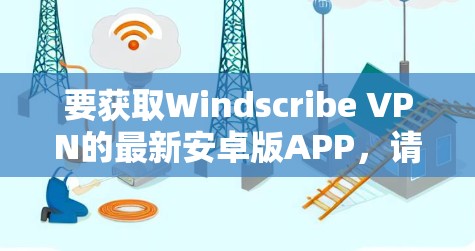 要获取Windscribe VPN的最新安卓版APP，请按照以下步骤操作