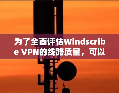 为了全面评估Windscribe VPN的线路质量,可以按照以下步骤进行测试