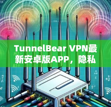 TunnelBear VPN最新安卓版APP,隐私保护与高速连接的双重保障