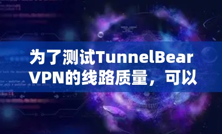 为了测试TunnelBear VPN的线路质量,可以按照以下步骤进行
