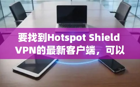 要找到Hotspot Shield VPN的最新客户端,可以按照以下步骤操作