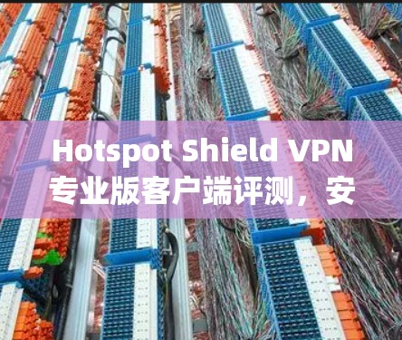 Hotspot Shield VPN专业版客户端评测,安全高速上网体验