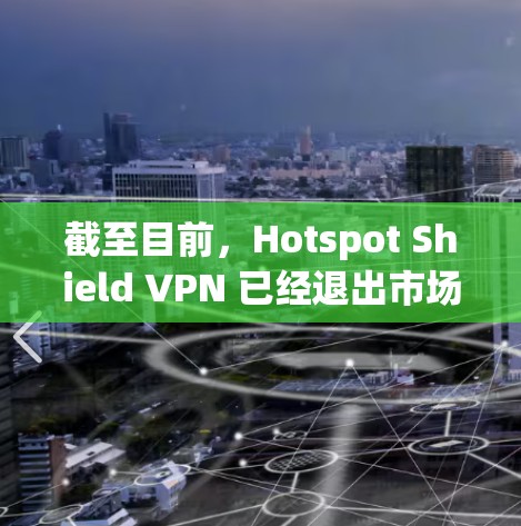 截至目前,Hotspot Shield VPN 已经退出市场,可能已被其他公司接管或更名。以下是一些相关信息和建议