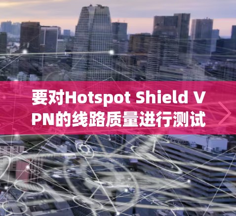 要对Hotspot Shield VPN的线路质量进行测试,可以从以下几个方面进行评估