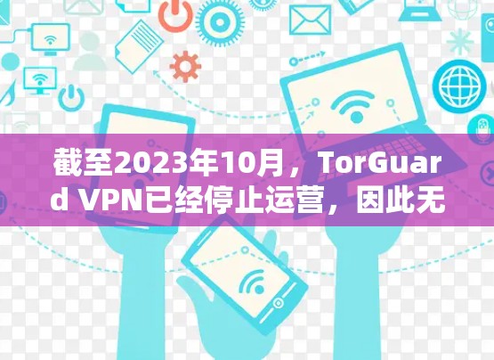 截至2023年10月,TorGuard VPN已经停止运营,因此无法提供最新的APP下载链接或信息。如果你正在寻找替代方案,我建议选择一些知名且可靠的VPN服务,比如