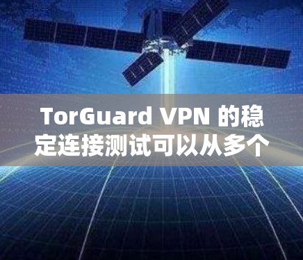 TorGuard VPN 的稳定连接测试可以从多个方面进行,确保您能够获得高质量的连接体验。以下是一些详细的步骤和建议