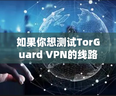 如果你想测试TorGuard VPN的线路质量，可以从以下几个方面进行测试
