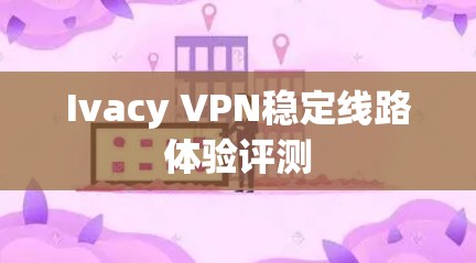 Ivacy VPN稳定线路体验评测