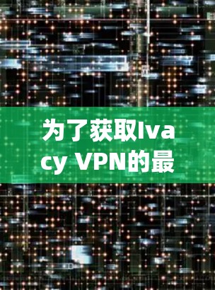 为了获取Ivacy VPN的最新版本,请按照以下步骤操作