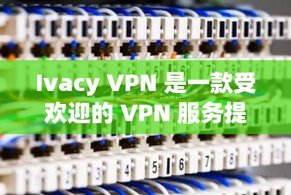 Ivacy VPN 是一款受欢迎的 VPN 服务提供商,以下是对其的详细分析和推荐