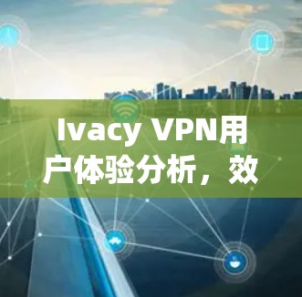 Ivacy VPN用户体验分析,效率与隐私的平衡