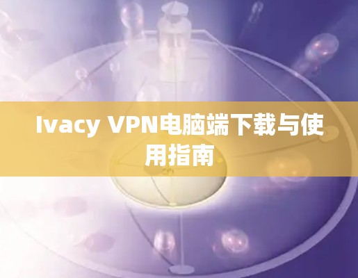 Ivacy VPN电脑端下载与使用指南 Ivacy VPN电脑端下载与使用指南