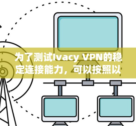 为了测试Ivacy VPN的稳定连接能力,可以按照以下步骤进行