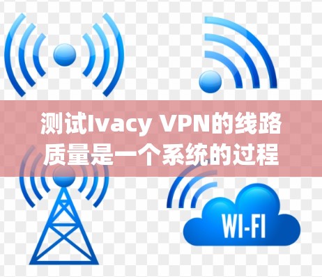 测试Ivacy VPN的线路质量是一个系统的过程,涵盖多个方面,确保您能够全面评估其服务质量。以下是详细的步骤指南