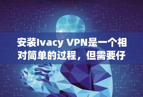 安装Ivacy VPN是一个相对简单的过程,但需要仔细遵循指南中的每一步,以确保顺利完成。以下是针对不同操作系统的安装步骤和注意事项