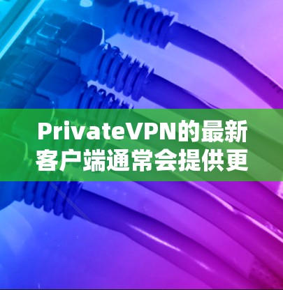 PrivateVPN的最新客户端通常会提供更好的用户体验、更强的安全性和更好的隐私保护功能。以下是一些推荐的最新客户端特点和使用方法