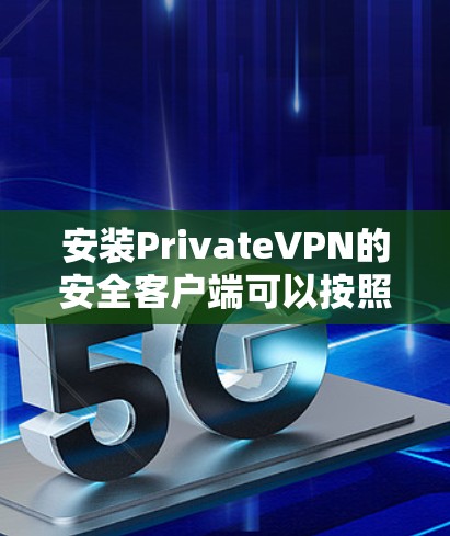 安装PrivateVPN的安全客户端可以按照以下步骤进行