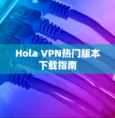 Hola VPN热门版本下载指南