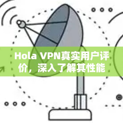 Hola VPN真实用户评价,深入了解其性能与可靠性