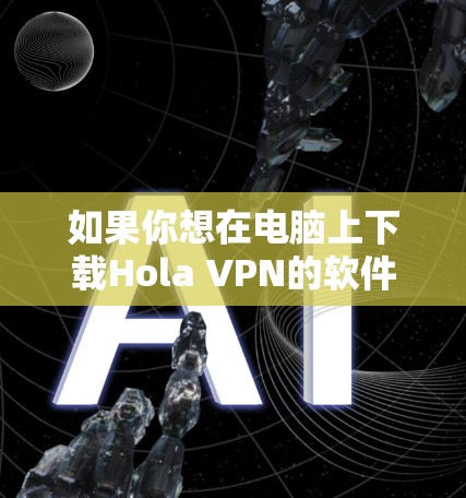 如果你想在电脑上下载Hola VPN的软件,可以按照以下步骤操作
