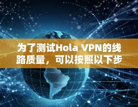 为了测试Hola VPN的线路质量,可以按照以下步骤进行